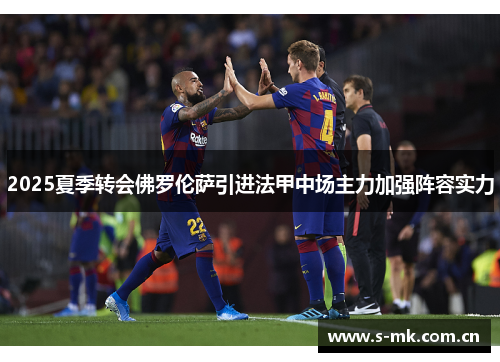 2025夏季转会佛罗伦萨引进法甲中场主力加强阵容实力