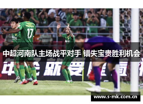 中超河南队主场战平对手 错失宝贵胜利机会 中超河南队主场战平对手 错失宝贵胜利机会
