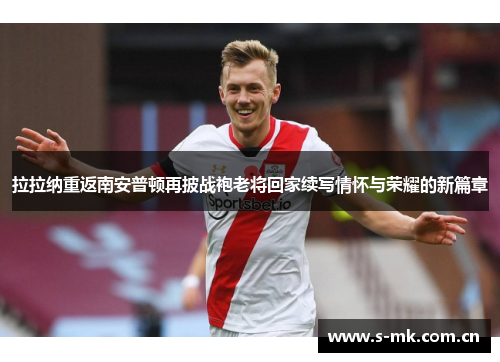 拉拉纳重返南安普顿再披战袍老将回家续写情怀与荣耀的新篇章 拉拉纳重返南安普顿再披战袍老将回家续写情怀与荣耀的新篇章