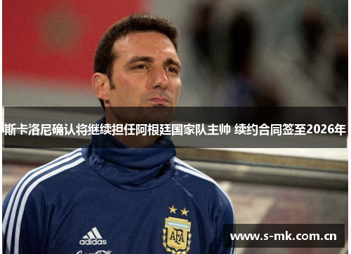 斯卡洛尼确认将继续担任阿根廷国家队主帅 续约合同签至2026年