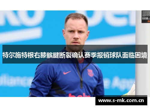 特尔施特根右膝髌腱断裂确认赛季报销球队面临困境